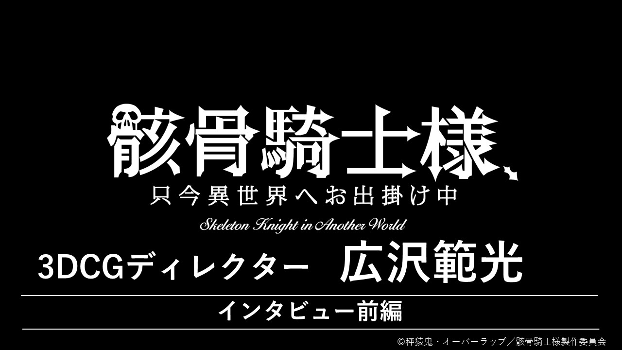 『骸骨騎士様、只今異世界へお出掛け中』　広沢範光（3DCGディレクター）インタビュー【前編】