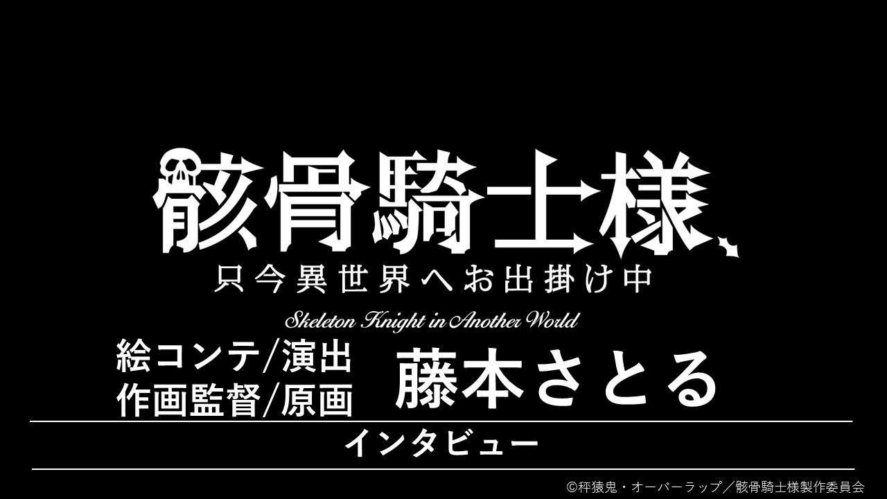 『骸骨騎士様、只今異世界へお出掛け中』　藤本さとる（第９話 絵コンテ、演出、作画監督、原画）インタビュー